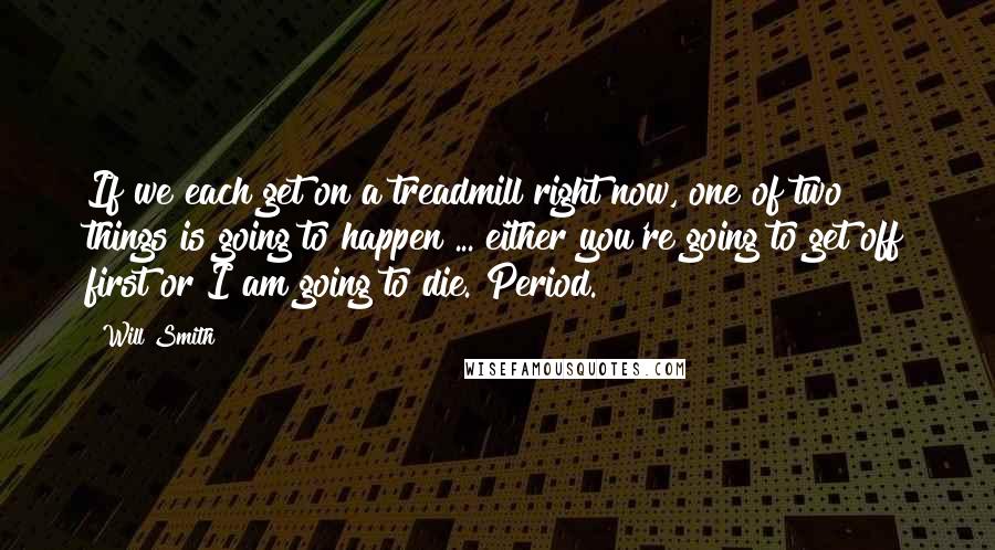 Will Smith Quotes: If we each get on a treadmill right now, one of two things is going to happen ... either you're going to get off first or I am going to die. Period.