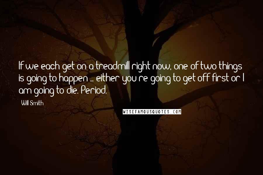 Will Smith Quotes: If we each get on a treadmill right now, one of two things is going to happen ... either you're going to get off first or I am going to die. Period.