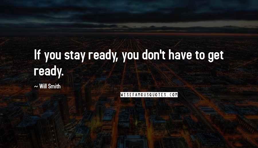 Will Smith Quotes: If you stay ready, you don't have to get ready.