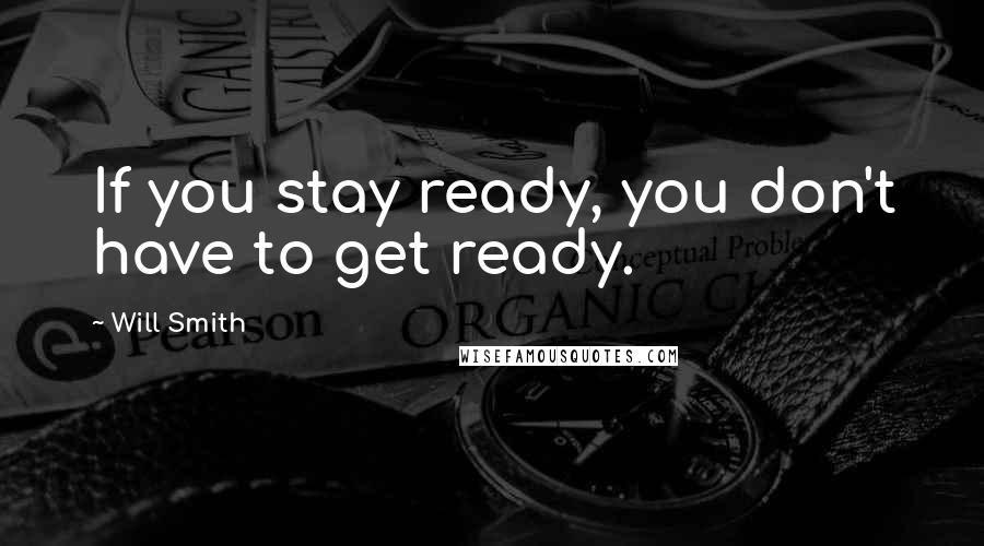 Will Smith Quotes: If you stay ready, you don't have to get ready.