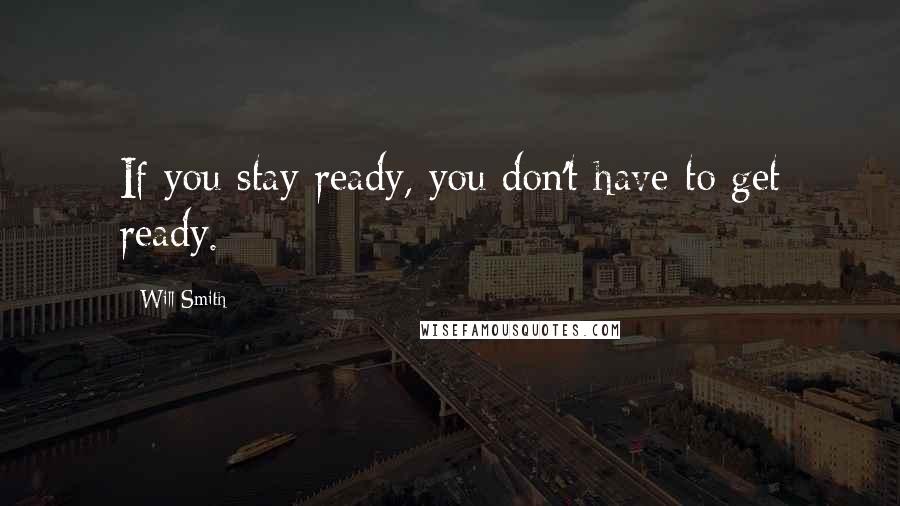 Will Smith Quotes: If you stay ready, you don't have to get ready.