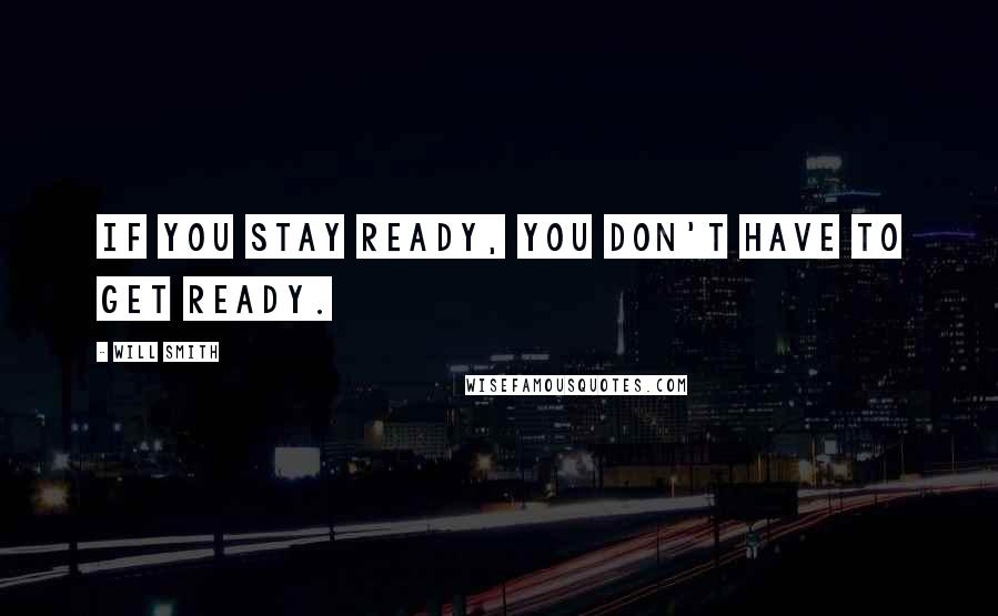 Will Smith Quotes: If you stay ready, you don't have to get ready.