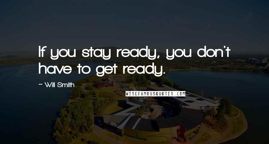 Will Smith Quotes: If you stay ready, you don't have to get ready.