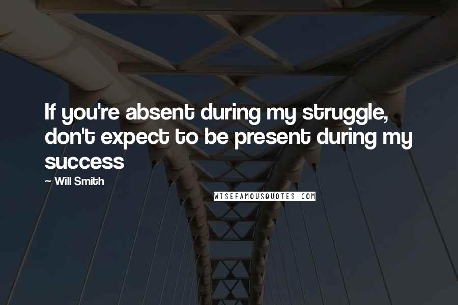 Will Smith Quotes: If you're absent during my struggle, don't expect to be present during my success