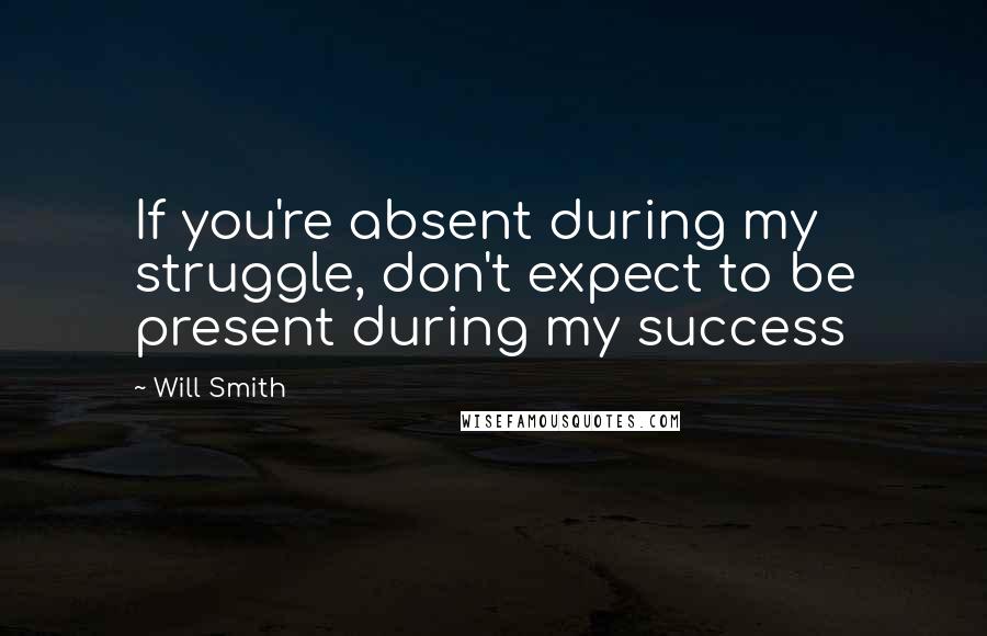 Will Smith Quotes: If you're absent during my struggle, don't expect to be present during my success