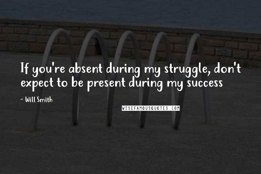 Will Smith Quotes: If you're absent during my struggle, don't expect to be present during my success