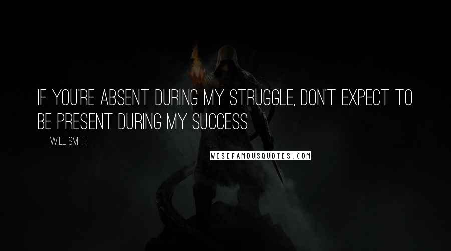 Will Smith Quotes: If you're absent during my struggle, don't expect to be present during my success