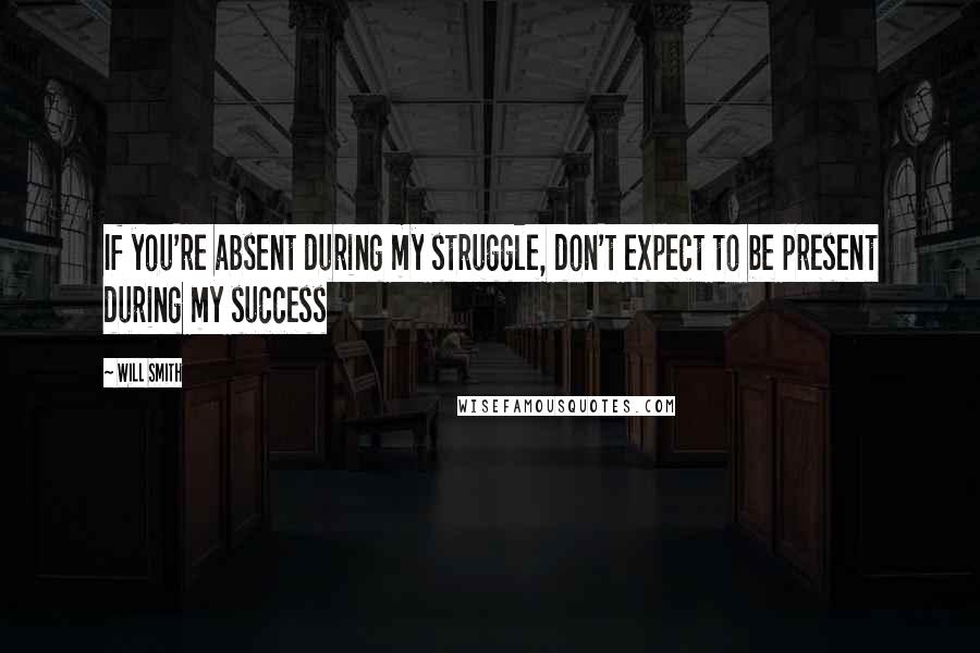 Will Smith Quotes: If you're absent during my struggle, don't expect to be present during my success
