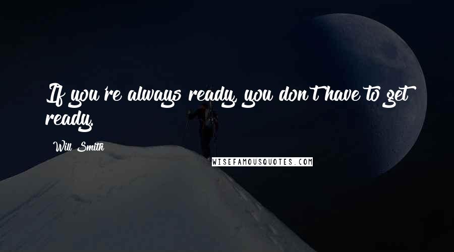 Will Smith Quotes: If you're always ready, you don't have to get ready.