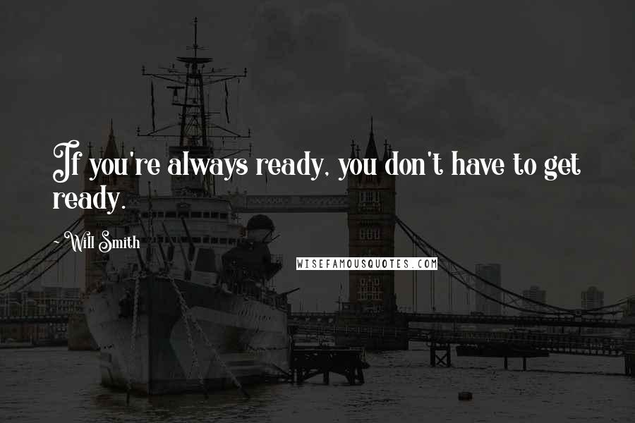 Will Smith Quotes: If you're always ready, you don't have to get ready.