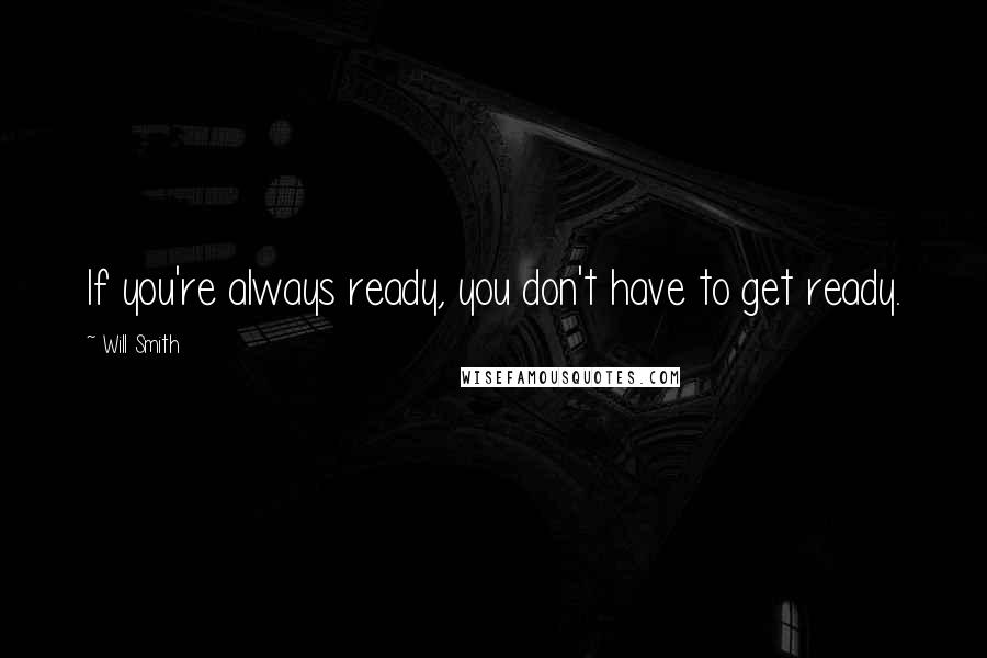 Will Smith Quotes: If you're always ready, you don't have to get ready.
