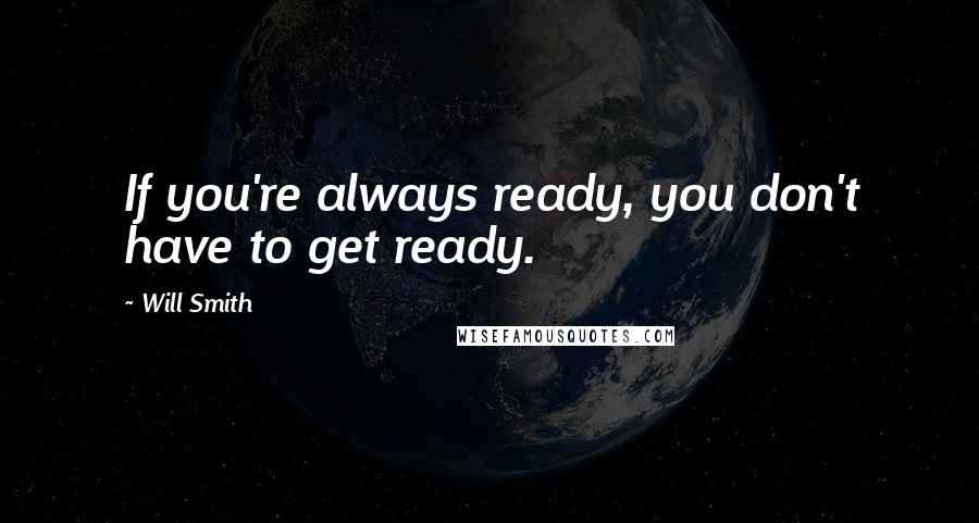 Will Smith Quotes: If you're always ready, you don't have to get ready.