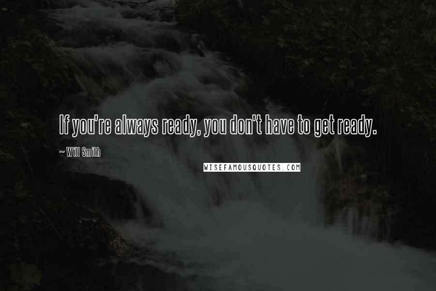 Will Smith Quotes: If you're always ready, you don't have to get ready.