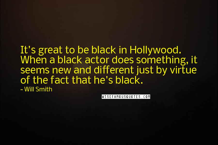 Will Smith Quotes: It's great to be black in Hollywood. When a black actor does something, it seems new and different just by virtue of the fact that he's black.