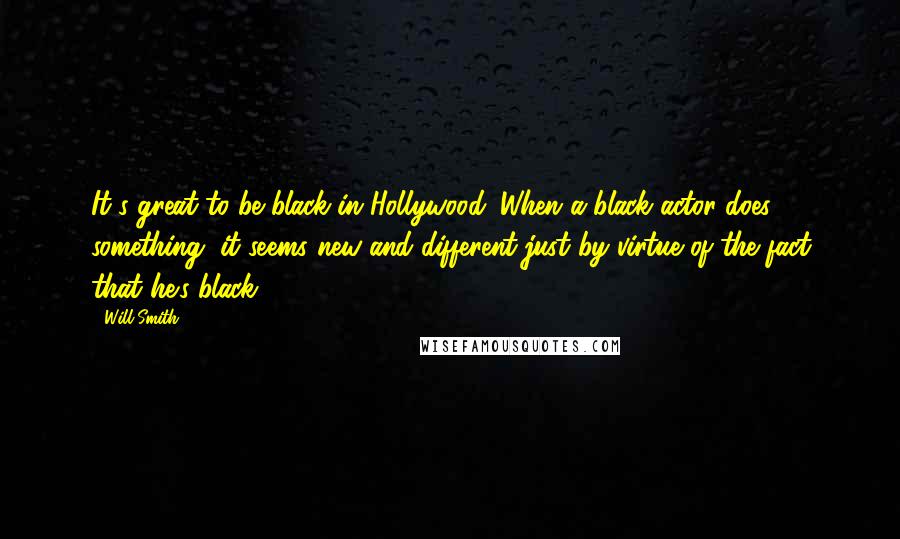 Will Smith Quotes: It's great to be black in Hollywood. When a black actor does something, it seems new and different just by virtue of the fact that he's black.