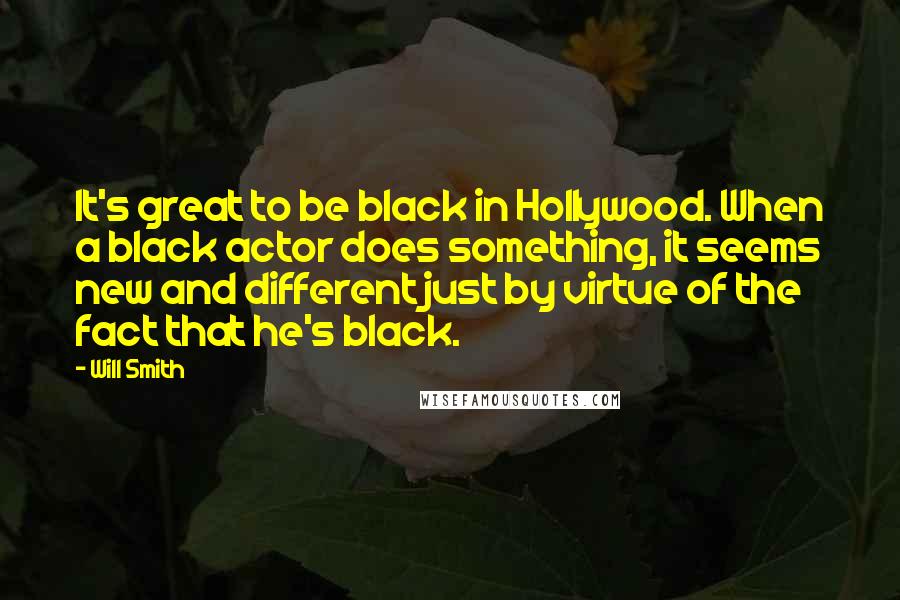 Will Smith Quotes: It's great to be black in Hollywood. When a black actor does something, it seems new and different just by virtue of the fact that he's black.