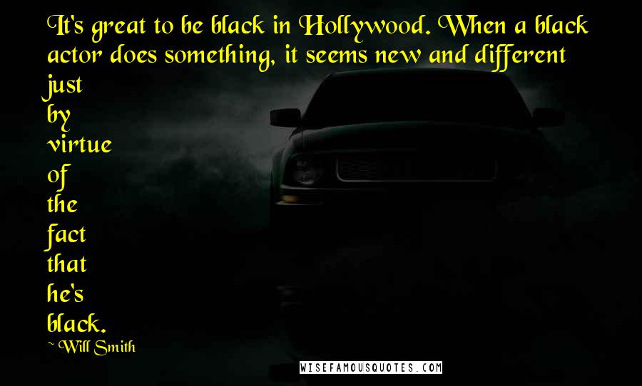 Will Smith Quotes: It's great to be black in Hollywood. When a black actor does something, it seems new and different just by virtue of the fact that he's black.