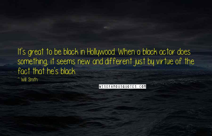 Will Smith Quotes: It's great to be black in Hollywood. When a black actor does something, it seems new and different just by virtue of the fact that he's black.