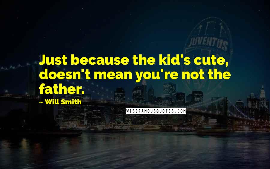 Will Smith Quotes: Just because the kid's cute, doesn't mean you're not the father.