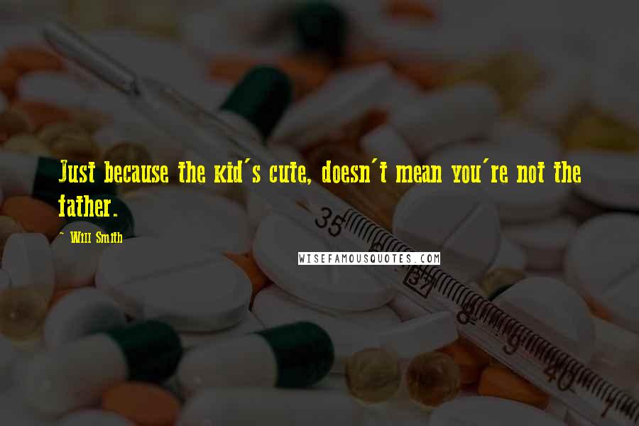 Will Smith Quotes: Just because the kid's cute, doesn't mean you're not the father.