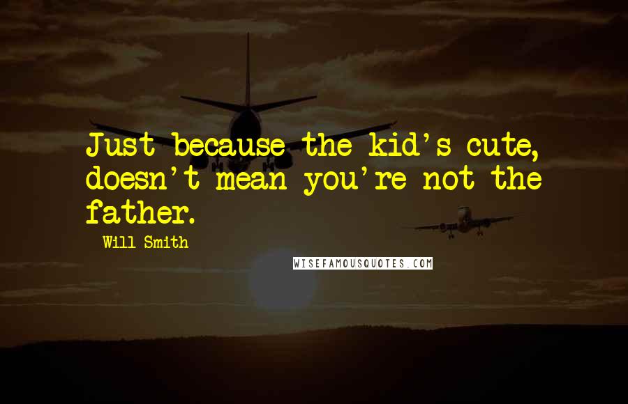Will Smith Quotes: Just because the kid's cute, doesn't mean you're not the father.