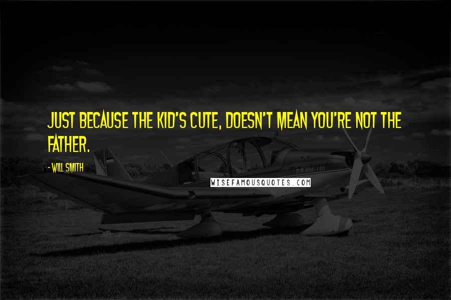 Will Smith Quotes: Just because the kid's cute, doesn't mean you're not the father.