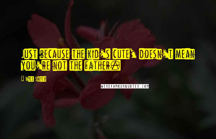 Will Smith Quotes: Just because the kid's cute, doesn't mean you're not the father.