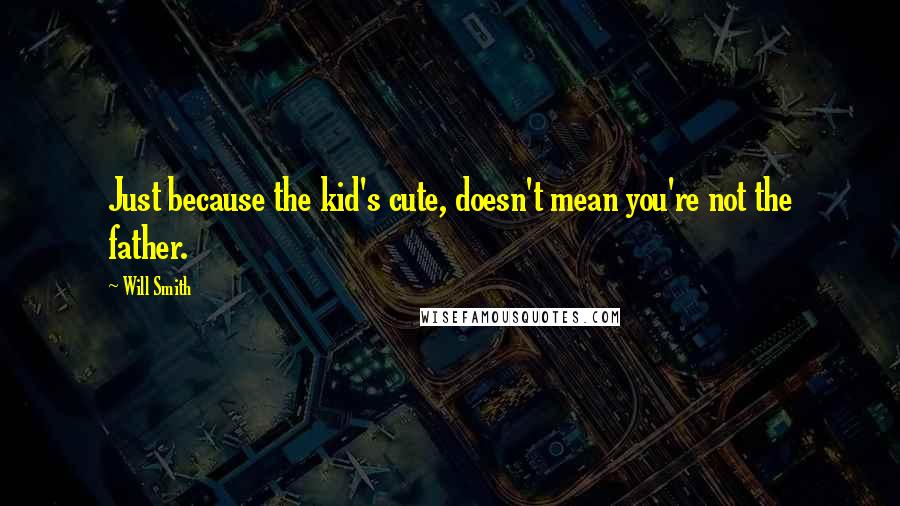 Will Smith Quotes: Just because the kid's cute, doesn't mean you're not the father.