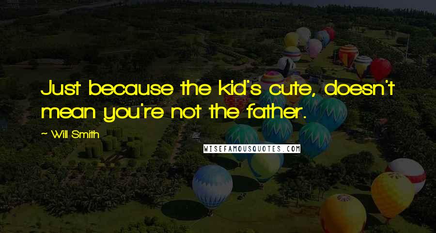 Will Smith Quotes: Just because the kid's cute, doesn't mean you're not the father.