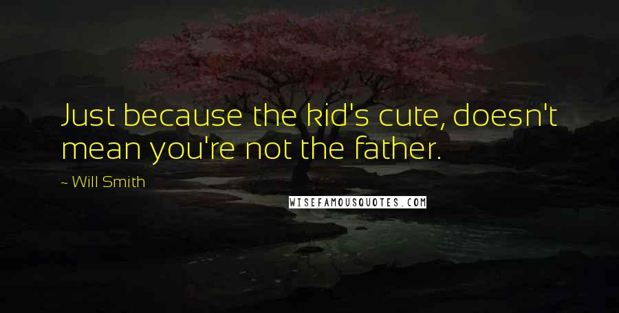 Will Smith Quotes: Just because the kid's cute, doesn't mean you're not the father.