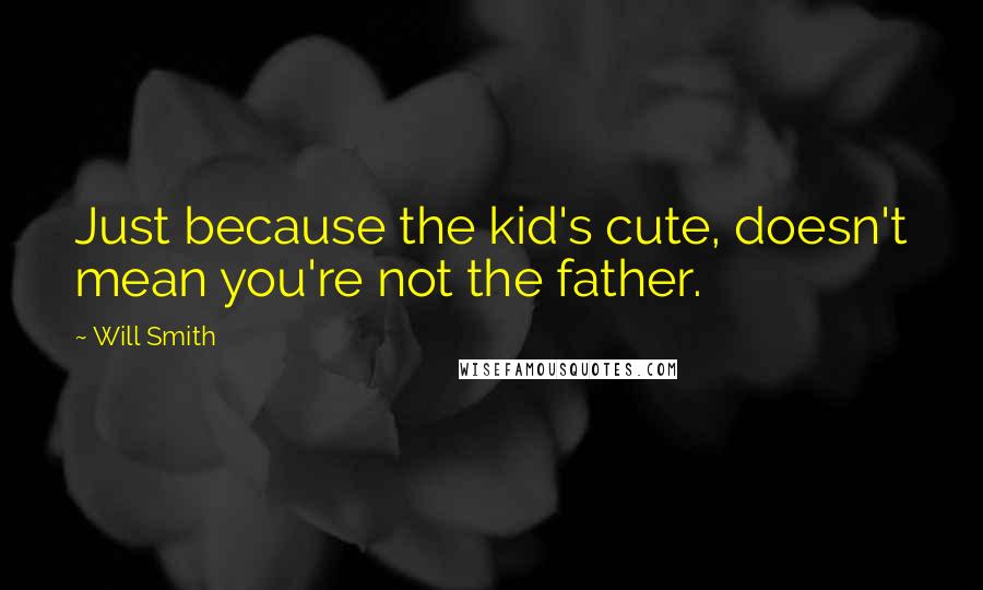 Will Smith Quotes: Just because the kid's cute, doesn't mean you're not the father.