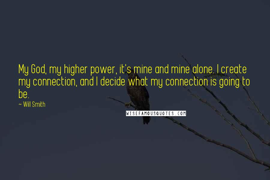 Will Smith Quotes: My God, my higher power, it's mine and mine alone. I create my connection, and I decide what my connection is going to be.