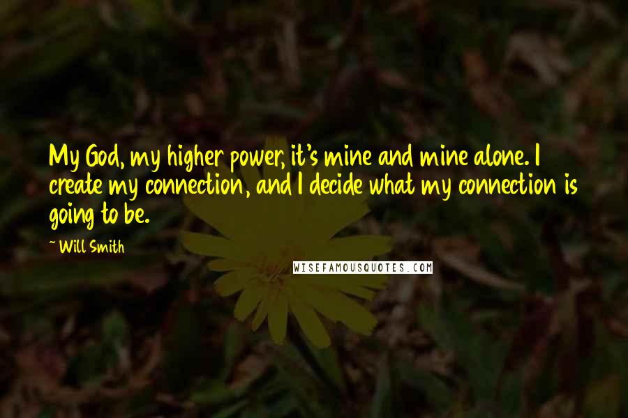 Will Smith Quotes: My God, my higher power, it's mine and mine alone. I create my connection, and I decide what my connection is going to be.