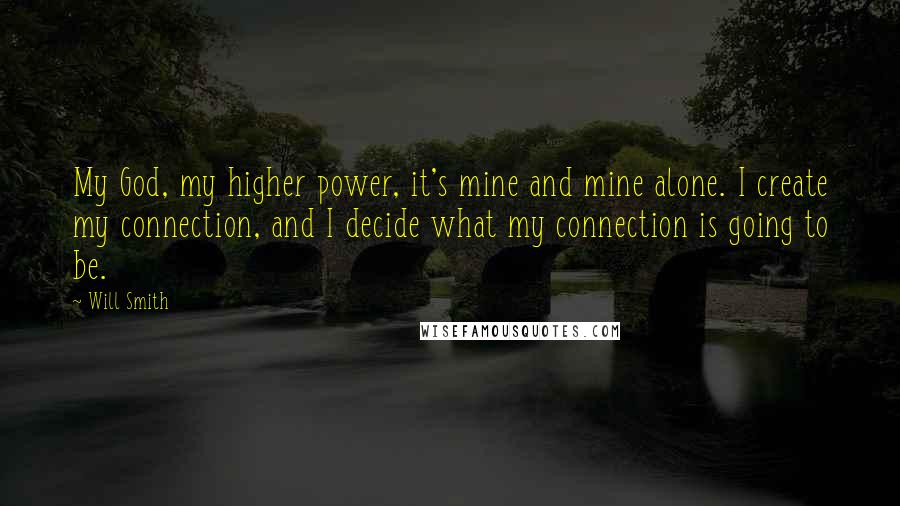 Will Smith Quotes: My God, my higher power, it's mine and mine alone. I create my connection, and I decide what my connection is going to be.