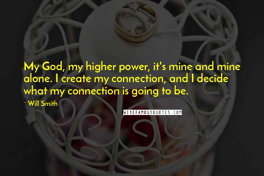 Will Smith Quotes: My God, my higher power, it's mine and mine alone. I create my connection, and I decide what my connection is going to be.