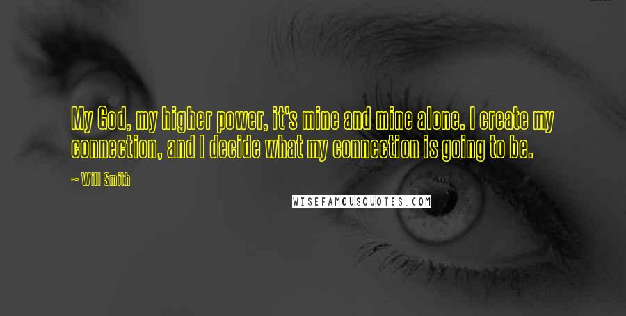 Will Smith Quotes: My God, my higher power, it's mine and mine alone. I create my connection, and I decide what my connection is going to be.