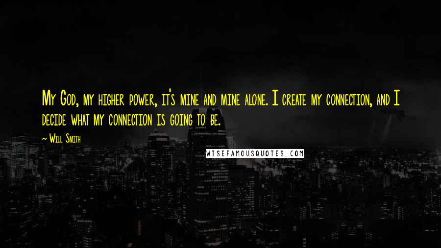 Will Smith Quotes: My God, my higher power, it's mine and mine alone. I create my connection, and I decide what my connection is going to be.