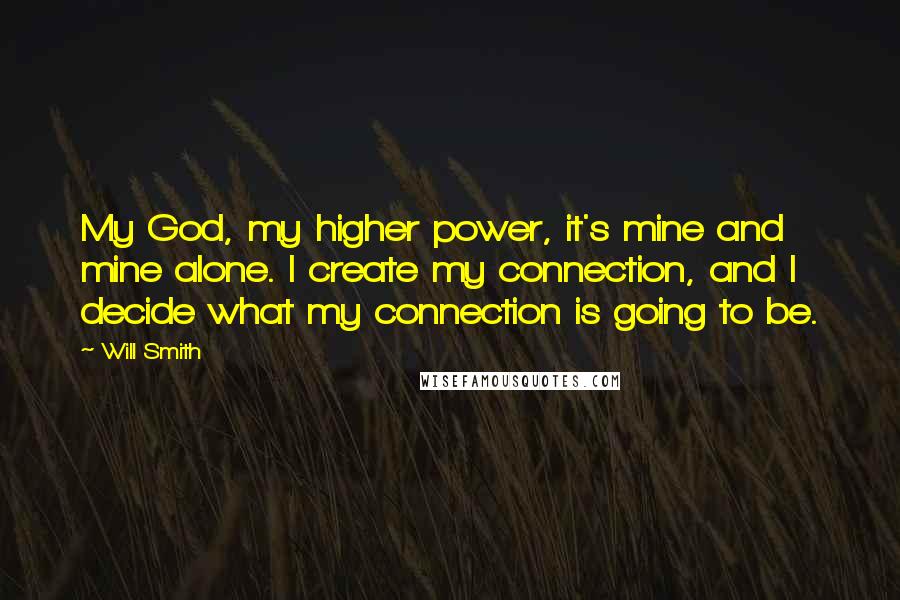 Will Smith Quotes: My God, my higher power, it's mine and mine alone. I create my connection, and I decide what my connection is going to be.