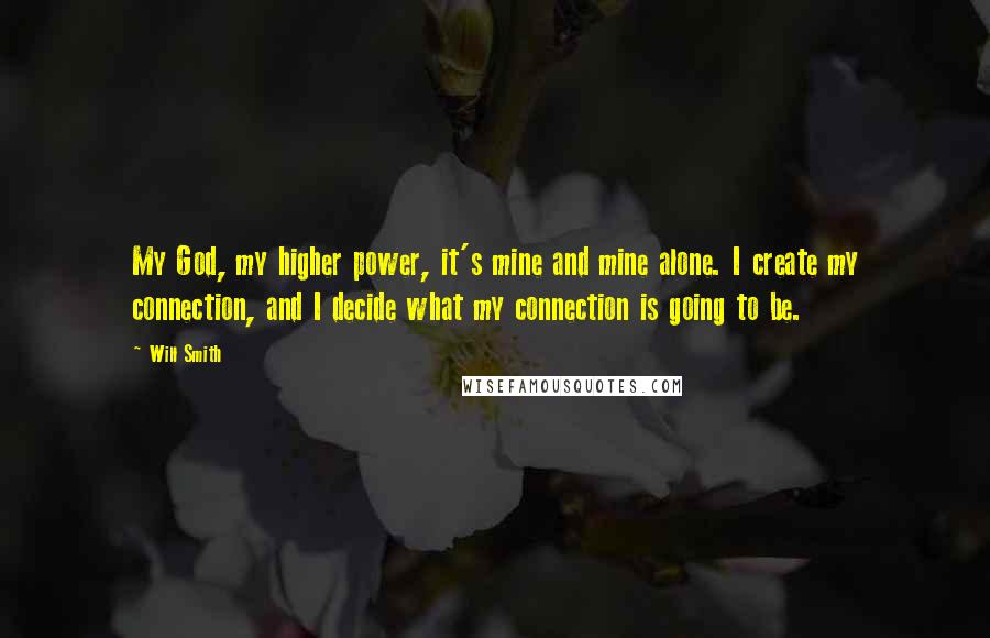 Will Smith Quotes: My God, my higher power, it's mine and mine alone. I create my connection, and I decide what my connection is going to be.