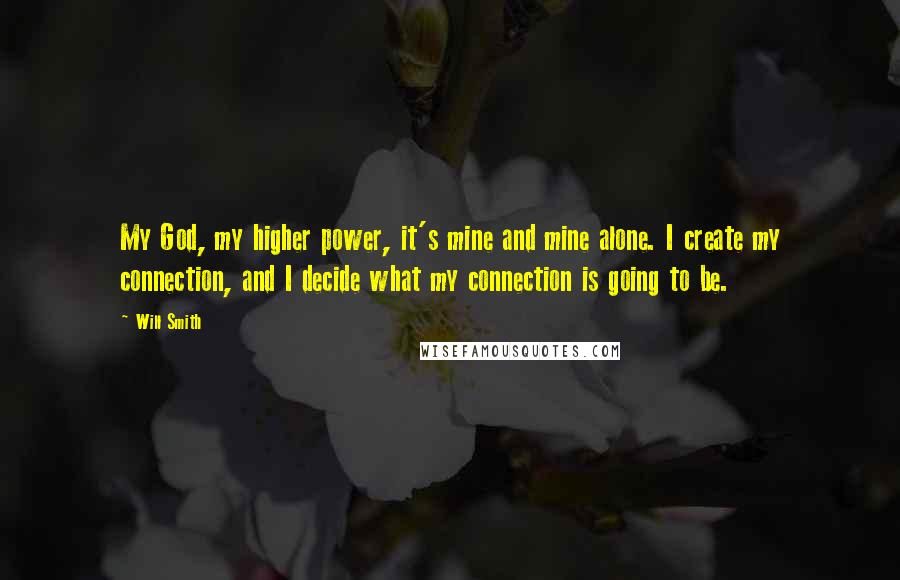 Will Smith Quotes: My God, my higher power, it's mine and mine alone. I create my connection, and I decide what my connection is going to be.