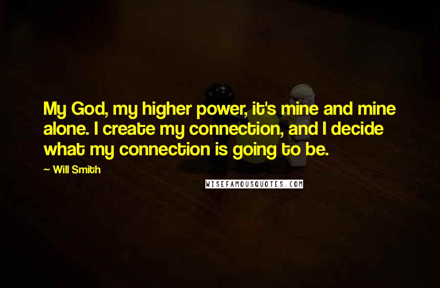 Will Smith Quotes: My God, my higher power, it's mine and mine alone. I create my connection, and I decide what my connection is going to be.