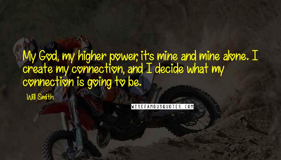 Will Smith Quotes: My God, my higher power, it's mine and mine alone. I create my connection, and I decide what my connection is going to be.