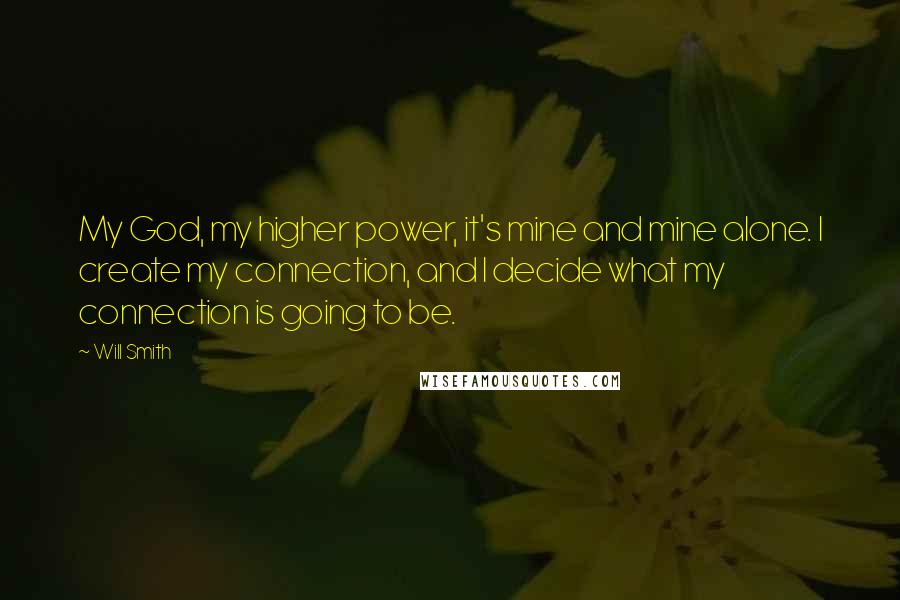 Will Smith Quotes: My God, my higher power, it's mine and mine alone. I create my connection, and I decide what my connection is going to be.