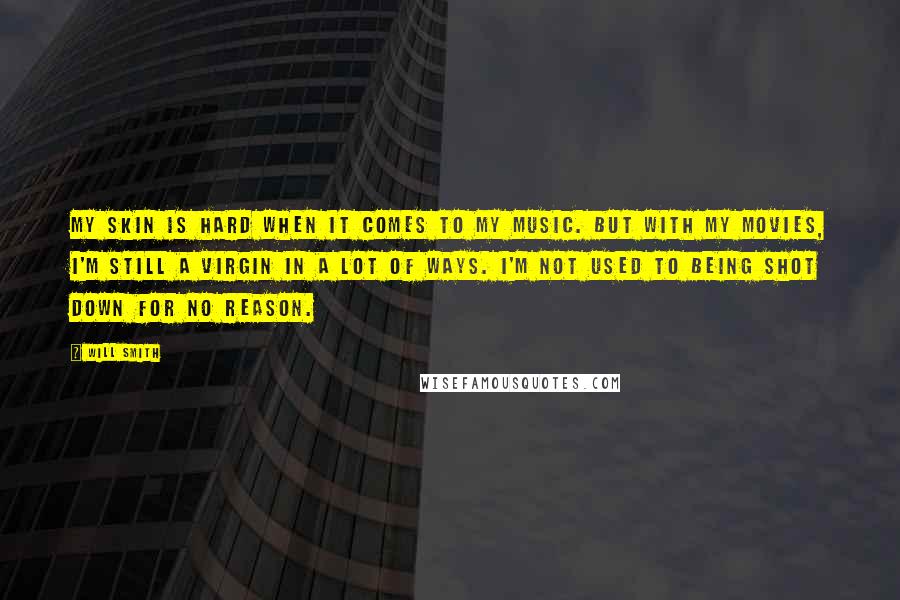 Will Smith Quotes: My skin is hard when it comes to my music. But with my movies, I'm still a virgin in a lot of ways. I'm not used to being shot down for no reason.