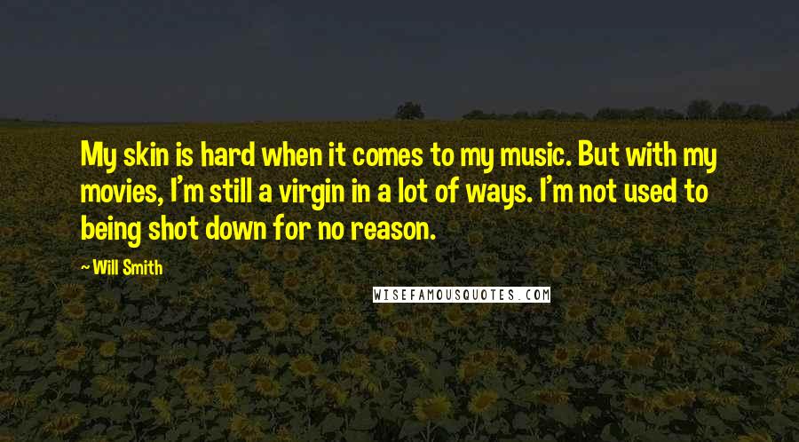 Will Smith Quotes: My skin is hard when it comes to my music. But with my movies, I'm still a virgin in a lot of ways. I'm not used to being shot down for no reason.