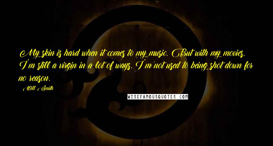Will Smith Quotes: My skin is hard when it comes to my music. But with my movies, I'm still a virgin in a lot of ways. I'm not used to being shot down for no reason.