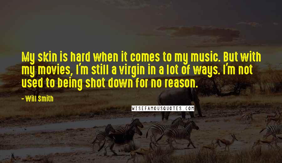 Will Smith Quotes: My skin is hard when it comes to my music. But with my movies, I'm still a virgin in a lot of ways. I'm not used to being shot down for no reason.