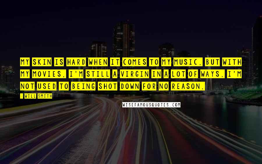 Will Smith Quotes: My skin is hard when it comes to my music. But with my movies, I'm still a virgin in a lot of ways. I'm not used to being shot down for no reason.