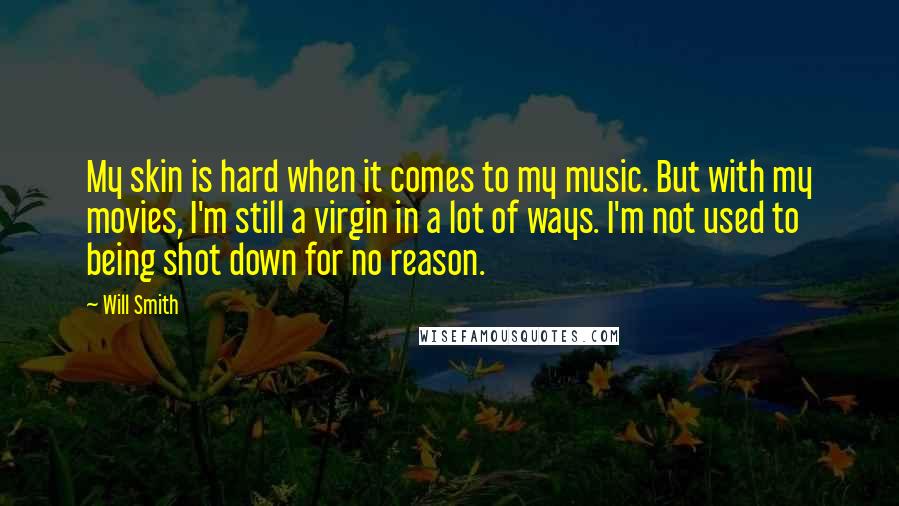 Will Smith Quotes: My skin is hard when it comes to my music. But with my movies, I'm still a virgin in a lot of ways. I'm not used to being shot down for no reason.