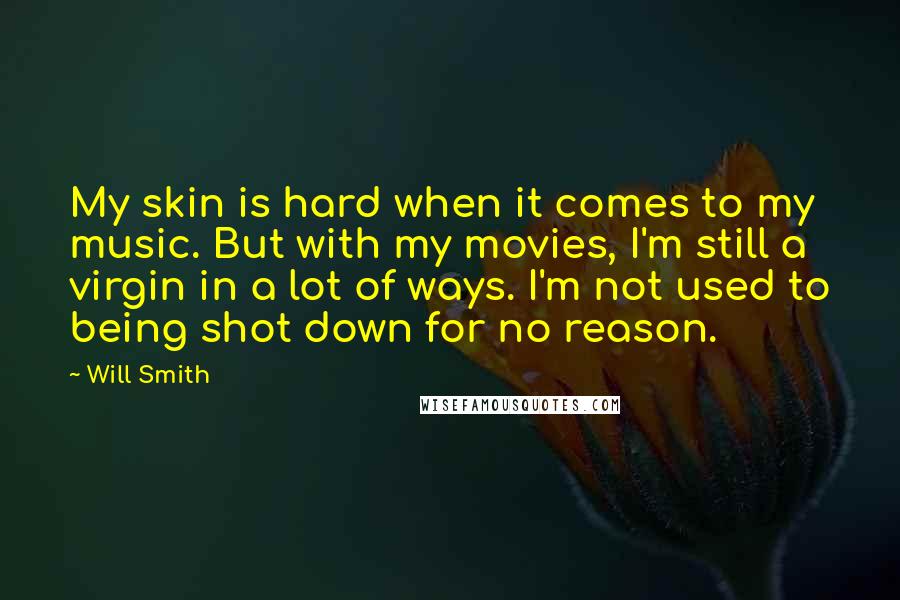 Will Smith Quotes: My skin is hard when it comes to my music. But with my movies, I'm still a virgin in a lot of ways. I'm not used to being shot down for no reason.